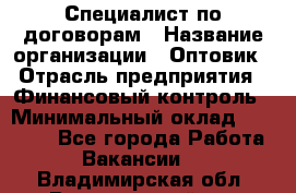 Специалист по договорам › Название организации ­ Оптовик › Отрасль предприятия ­ Финансовый контроль › Минимальный оклад ­ 30 000 - Все города Работа » Вакансии   . Владимирская обл.,Вязниковский р-н